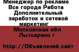 Менеджер по рекламе - Все города Работа » Дополнительный заработок и сетевой маркетинг   . Московская обл.,Лыткарино г.
